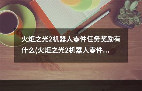 火炬之光2机器人零件任务奖励有什么(火炬之光2机器人零件位置在哪 机器人零件位置分布一览)