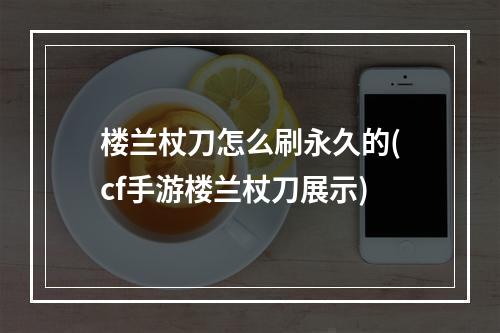 楼兰杖刀怎么刷永久的(cf手游楼兰杖刀展示)