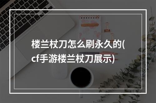 楼兰杖刀怎么刷永久的(cf手游楼兰杖刀展示)