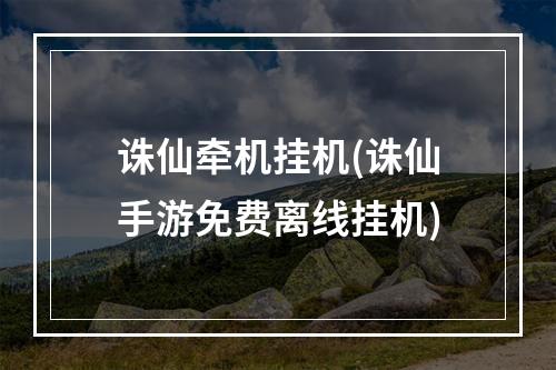 诛仙牵机挂机(诛仙手游免费离线挂机)