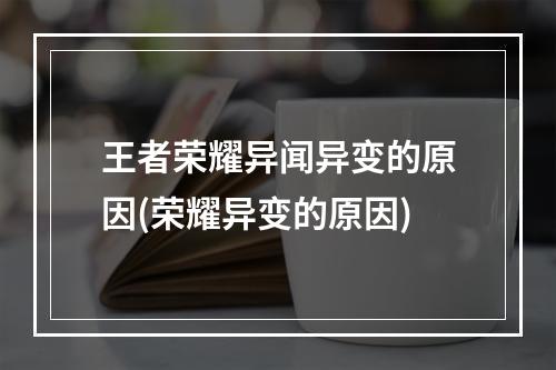 王者荣耀异闻异变的原因(荣耀异变的原因)