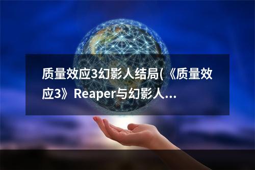 质量效应3幻影人结局(《质量效应3》Reaper与幻影人是对的真相分析)