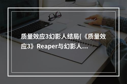 质量效应3幻影人结局(《质量效应3》Reaper与幻影人是对的真相分析)