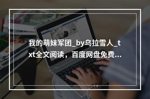 我的萌妹军团_by乌拉雪人_txt全文阅读，百度网盘免费下载(我的萌妹军团)