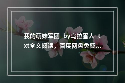 我的萌妹军团_by乌拉雪人_txt全文阅读，百度网盘免费下载(我的萌妹军团)