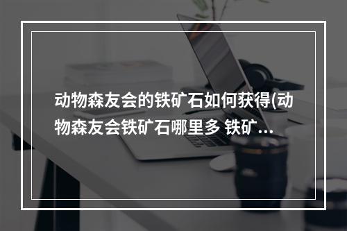 动物森友会的铁矿石如何获得(动物森友会铁矿石哪里多 铁矿石获取途径整理)