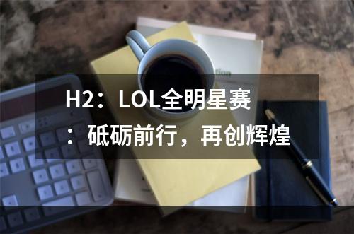 H2：LOL全明星赛：砥砺前行，再创辉煌