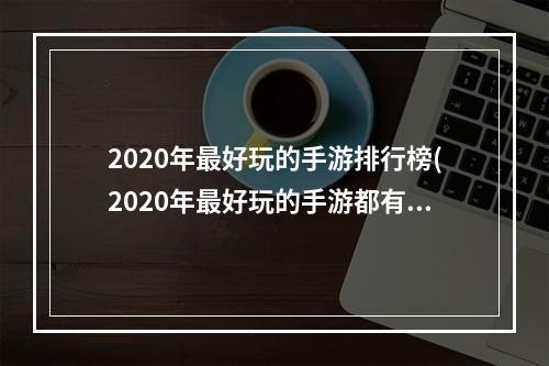 2020年最好玩的手游排行榜(2020年最好玩的手游都有哪些)