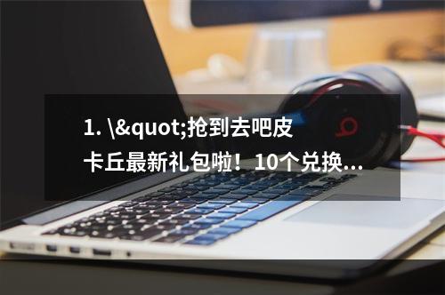 1. \"抢到去吧皮卡丘最新礼包啦！10个兑换码送不停(背景故事)\"介绍了最新一批去吧皮卡丘礼包兑换码的获取方式，延长读者阅读时间的同时还