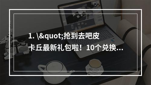 1. \"抢到去吧皮卡丘最新礼包啦！10个兑换码送不停(背景故事)\"介绍了最新一批去吧皮卡丘礼包兑换码的获取方式，延长读者阅读时间的同时还