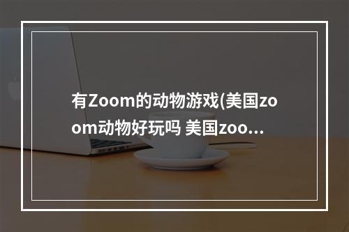 有Zoom的动物游戏(美国zoom动物好玩吗 美国zoom动物玩法简介 美国zoom)