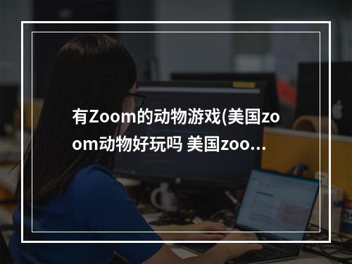 有Zoom的动物游戏(美国zoom动物好玩吗 美国zoom动物玩法简介 美国zoom)