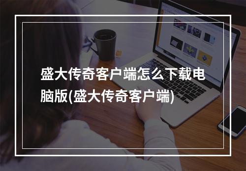 盛大传奇客户端怎么下载电脑版(盛大传奇客户端)