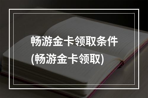 畅游金卡领取条件(畅游金卡领取)