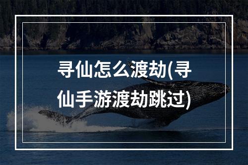 寻仙怎么渡劫(寻仙手游渡劫跳过)