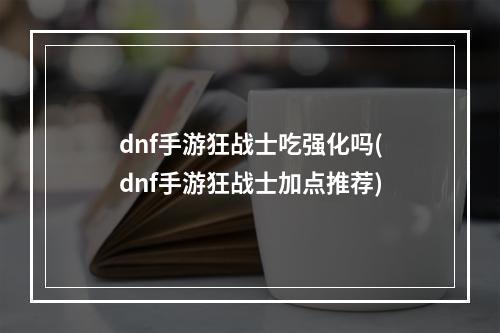 dnf手游狂战士吃强化吗(dnf手游狂战士加点推荐)