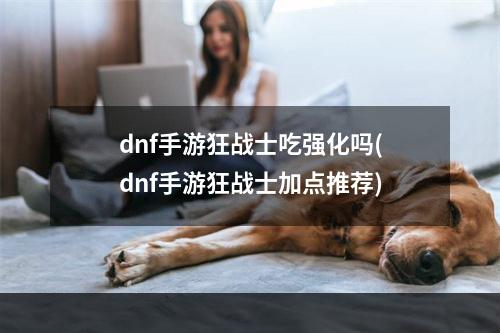 dnf手游狂战士吃强化吗(dnf手游狂战士加点推荐)