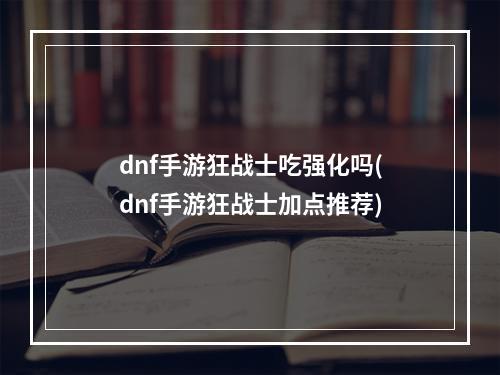 dnf手游狂战士吃强化吗(dnf手游狂战士加点推荐)