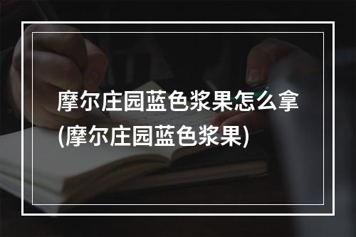 摩尔庄园蓝色浆果怎么拿(摩尔庄园蓝色浆果)