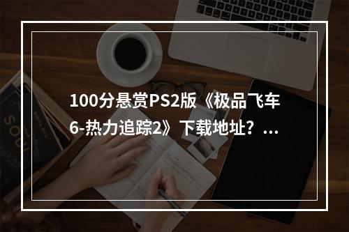 100分悬赏PS2版《极品飞车6-热力追踪2》下载地址？(极品飞车6下载)