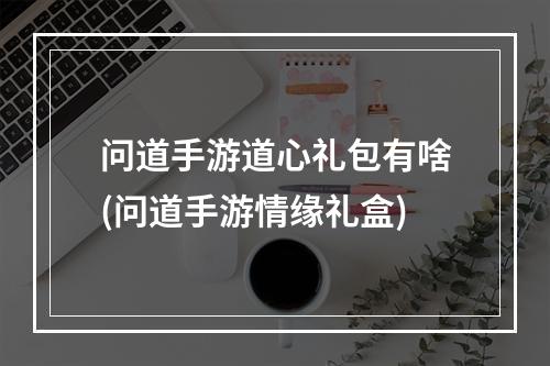 问道手游道心礼包有啥(问道手游情缘礼盒)