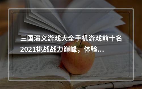 三国演义游戏大全手机游戏前十名2021挑战战力巅峰，体验三国战争亲身感受！