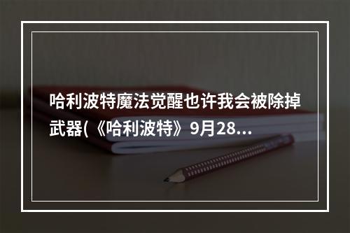 哈利波特魔法觉醒也许我会被除掉武器(《哈利波特》9月28我也许会被除掉武器答案是什么 我也许)