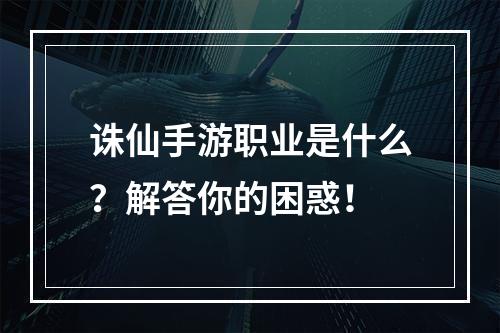 诛仙手游职业是什么？解答你的困惑！