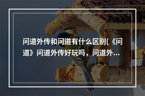 问道外传和问道有什么区别(《问道》问道外传好玩吗，问道外传哪个职业好玩外传)