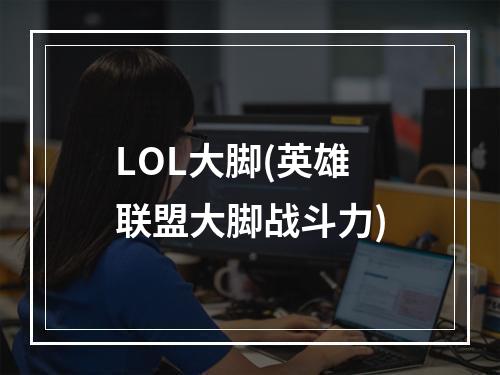 LOL大脚(英雄联盟大脚战斗力)