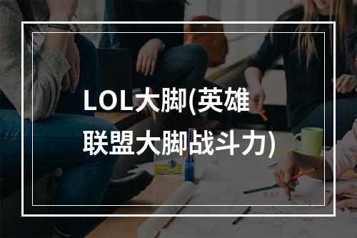 LOL大脚(英雄联盟大脚战斗力)