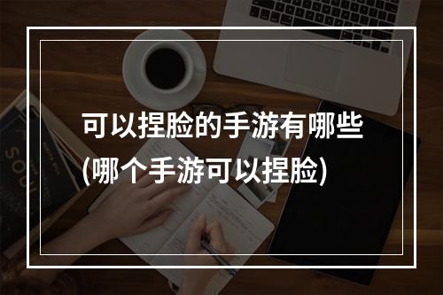 可以捏脸的手游有哪些(哪个手游可以捏脸)