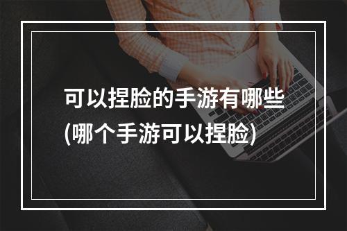 可以捏脸的手游有哪些(哪个手游可以捏脸)