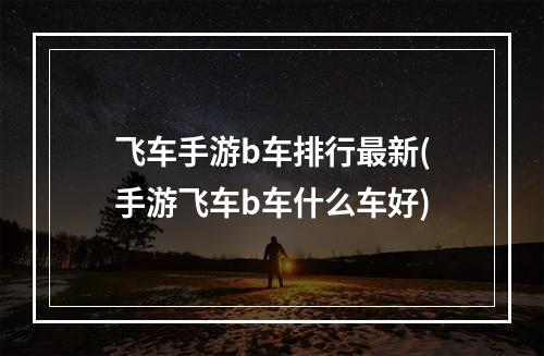 飞车手游b车排行最新(手游飞车b车什么车好)