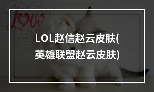 LOL赵信赵云皮肤(英雄联盟赵云皮肤)