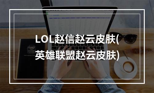 LOL赵信赵云皮肤(英雄联盟赵云皮肤)