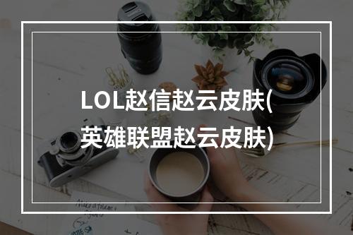 LOL赵信赵云皮肤(英雄联盟赵云皮肤)