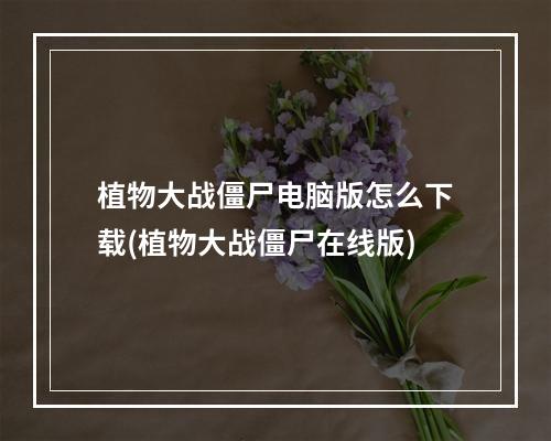 植物大战僵尸电脑版怎么下载(植物大战僵尸在线版)