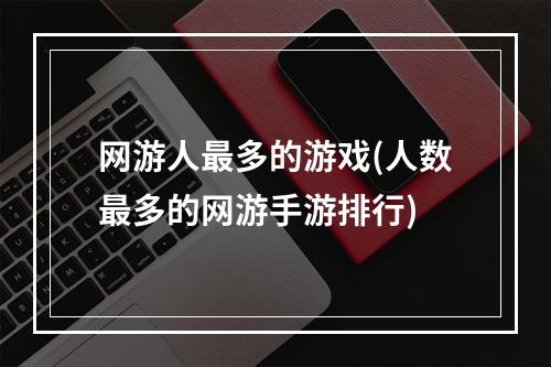 网游人最多的游戏(人数最多的网游手游排行)