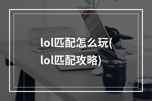 lol匹配怎么玩(lol匹配攻略)