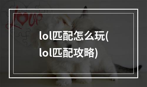 lol匹配怎么玩(lol匹配攻略)