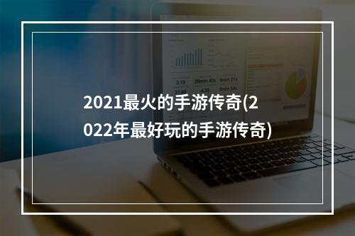 2021最火的手游传奇(2022年最好玩的手游传奇)