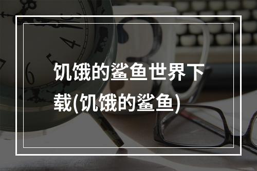 饥饿的鲨鱼世界下载(饥饿的鲨鱼)