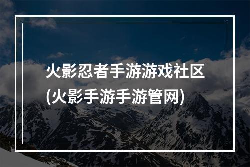 火影忍者手游游戏社区(火影手游手游管网)