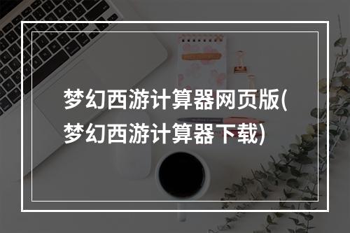 梦幻西游计算器网页版(梦幻西游计算器下载)