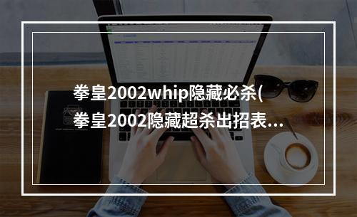 拳皇2002whip隐藏必杀(拳皇2002隐藏超杀出招表)