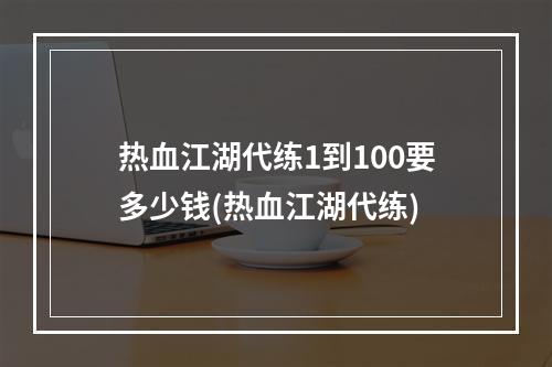 热血江湖代练1到100要多少钱(热血江湖代练)