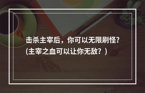 击杀主宰后，你可以无限刷怪？(主宰之血可以让你无敌？)