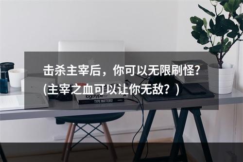 击杀主宰后，你可以无限刷怪？(主宰之血可以让你无敌？)