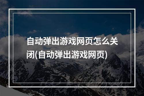 自动弹出游戏网页怎么关闭(自动弹出游戏网页)